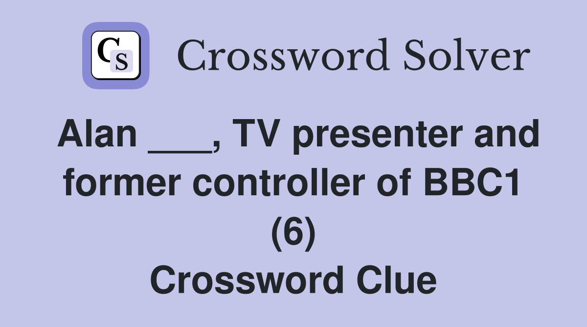 Alan ___, TV presenter and former controller of BBC1 (6) Crossword
